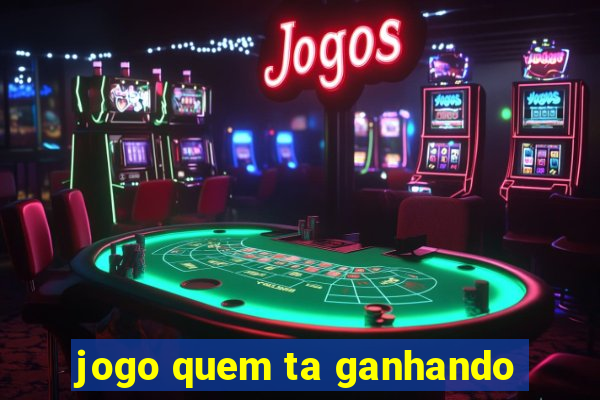 jogo quem ta ganhando